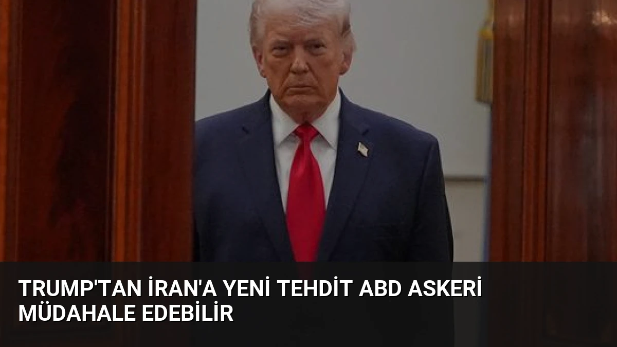 Trump’tan İran’a Yeni Tehdit ABD Askeri Müdahale Edebilir