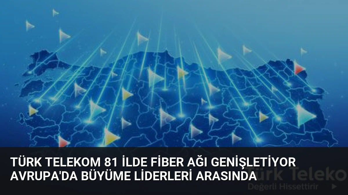 Türk Telekom 81 İlde Fiber Ağı Genişletiyor Avrupa’da Büyüme Liderleri Arasında