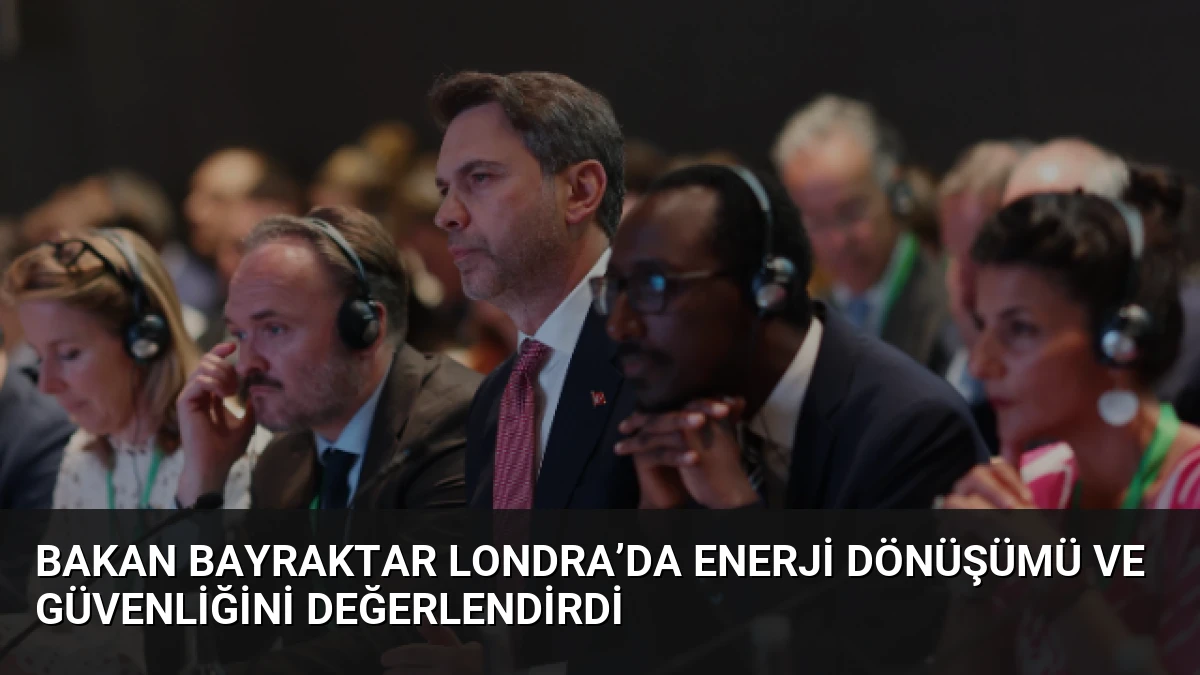 Bakan Bayraktar Londra’da Enerji Dönüşümü ve Güvenliğini Değerlendirdi