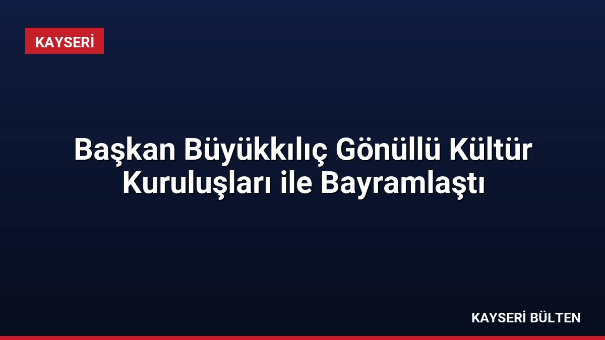 Başkan Büyükkılıç Gönüllü Kültür Kuruluşları ile Bayramlaştı