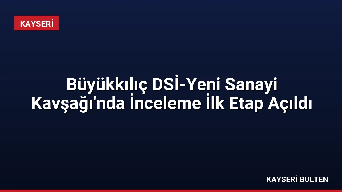 Büyükkılıç DSİ-Yeni Sanayi Kavşağı’nda İnceleme İlk Etap Açıldı