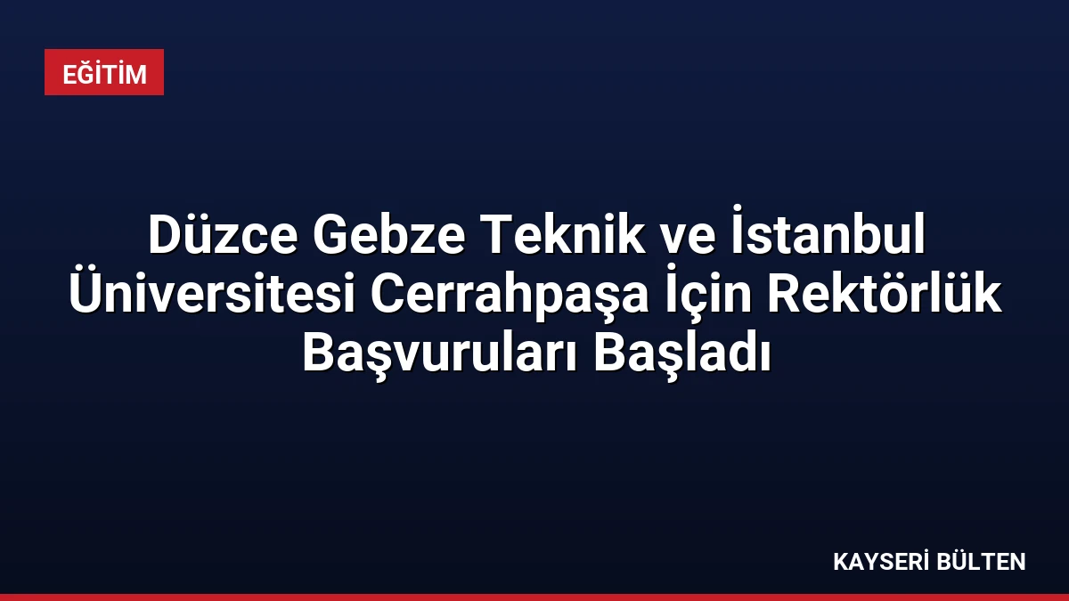 Düzce Gebze Teknik ve İstanbul Üniversitesi Cerrahpaşa İçin Rektörlük Başvuruları Başladı