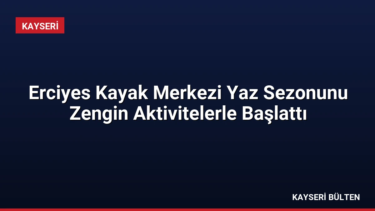 Erciyes Kayak Merkezi Yaz Sezonunu Zengin Aktivitelerle Başlattı