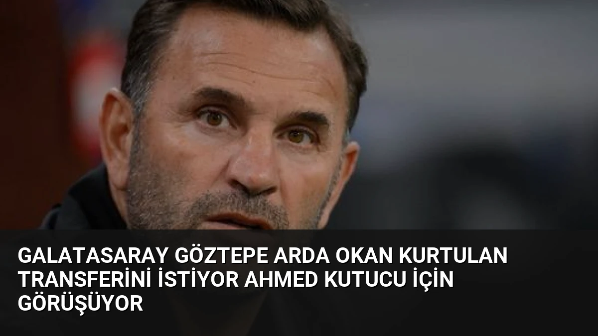 Galatasaray Göztepe Arda Okan Kurtulan Transferini İstiyor Ahmed Kutucu İçin Görüşüyor