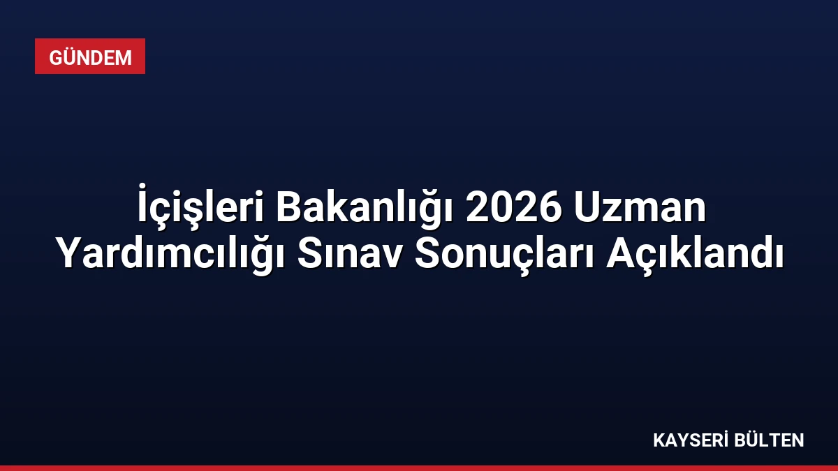 İçişleri Bakanlığı 2026 Uzman Yardımcılığı Sınav Sonuçları Açıklandı