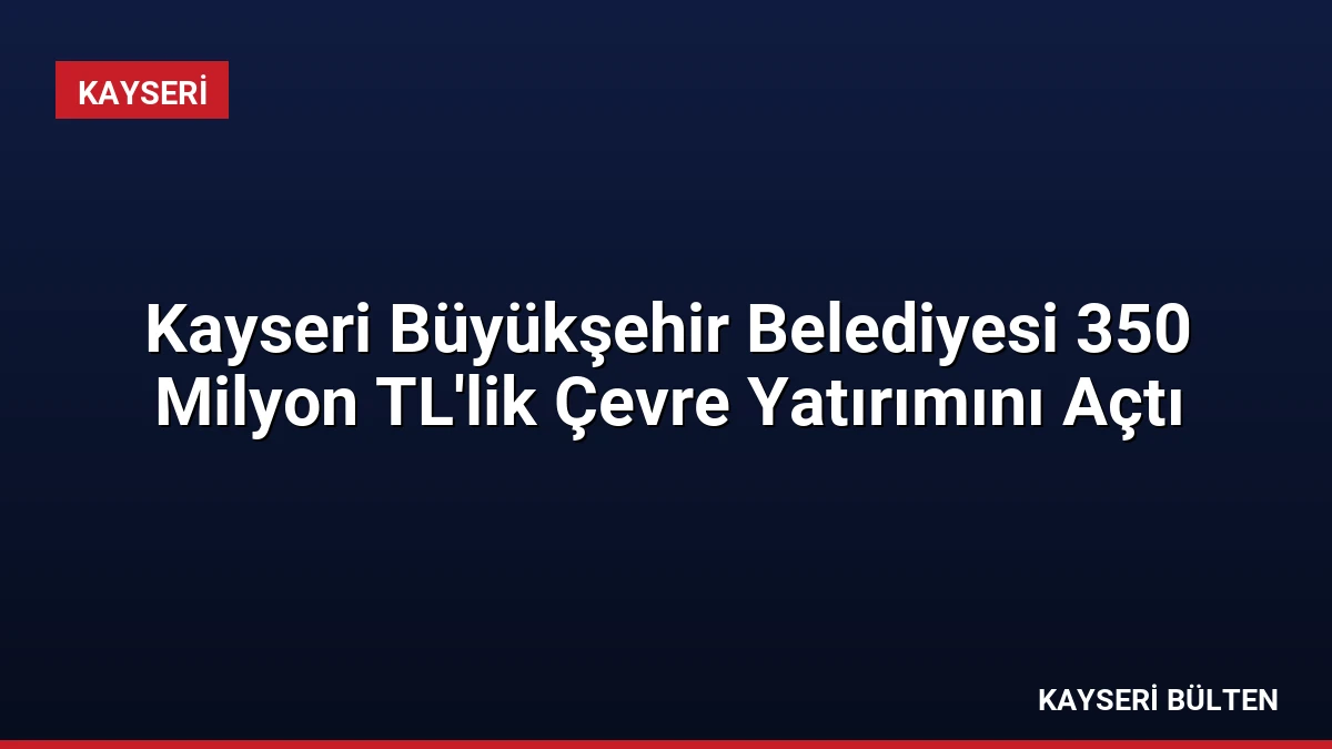 Kayseri Büyükşehir Belediyesi 350 Milyon TL’lik Çevre Yatırımını Açtı
