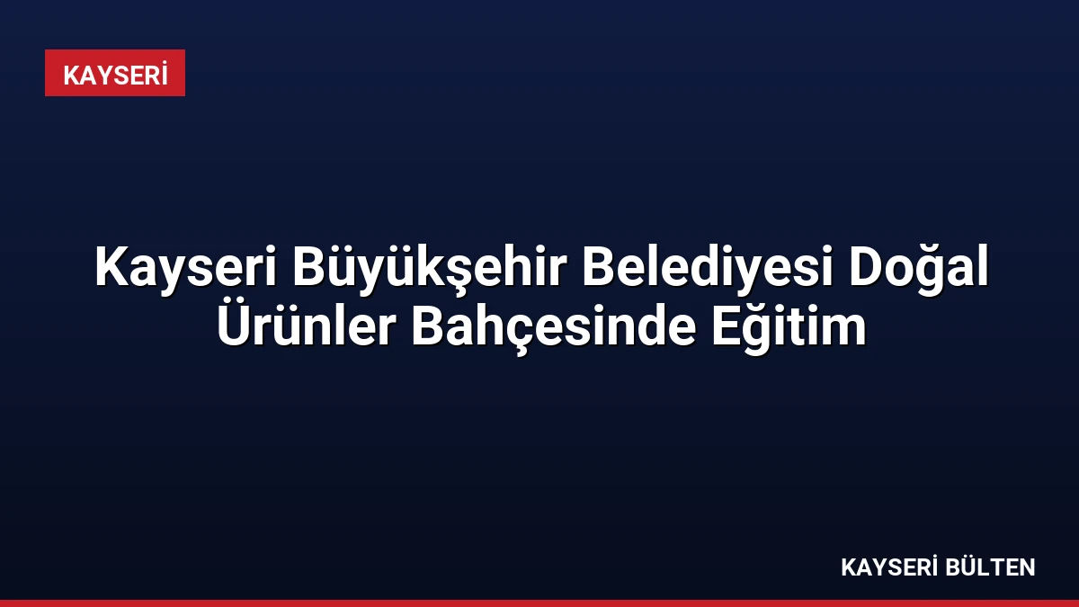Kayseri Büyükşehir Belediyesi Doğal Ürünler Bahçesinde Eğitim