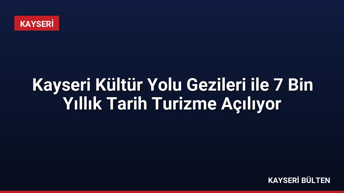 Kayseri Kültür Yolu Gezileri ile 7 Bin Yıllık Tarih Turizme Açılıyor