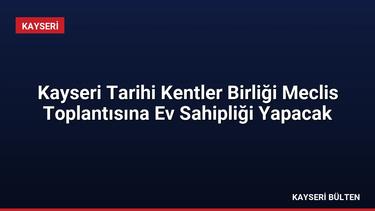 Kayseri Tarihi Kentler Birliği Meclis Toplantısına Ev Sahipliği Yapacak