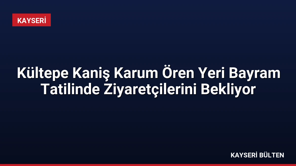 Kültepe Kaniş Karum Ören Yeri Bayram Tatilinde Ziyaretçilerini Bekliyor