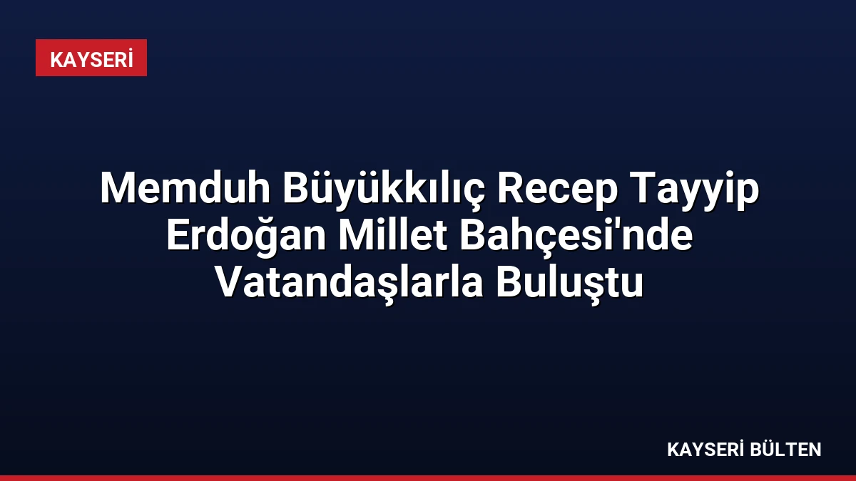 Memduh Büyükkılıç Recep Tayyip Erdoğan Millet Bahçesi’nde Vatandaşlarla Buluştu