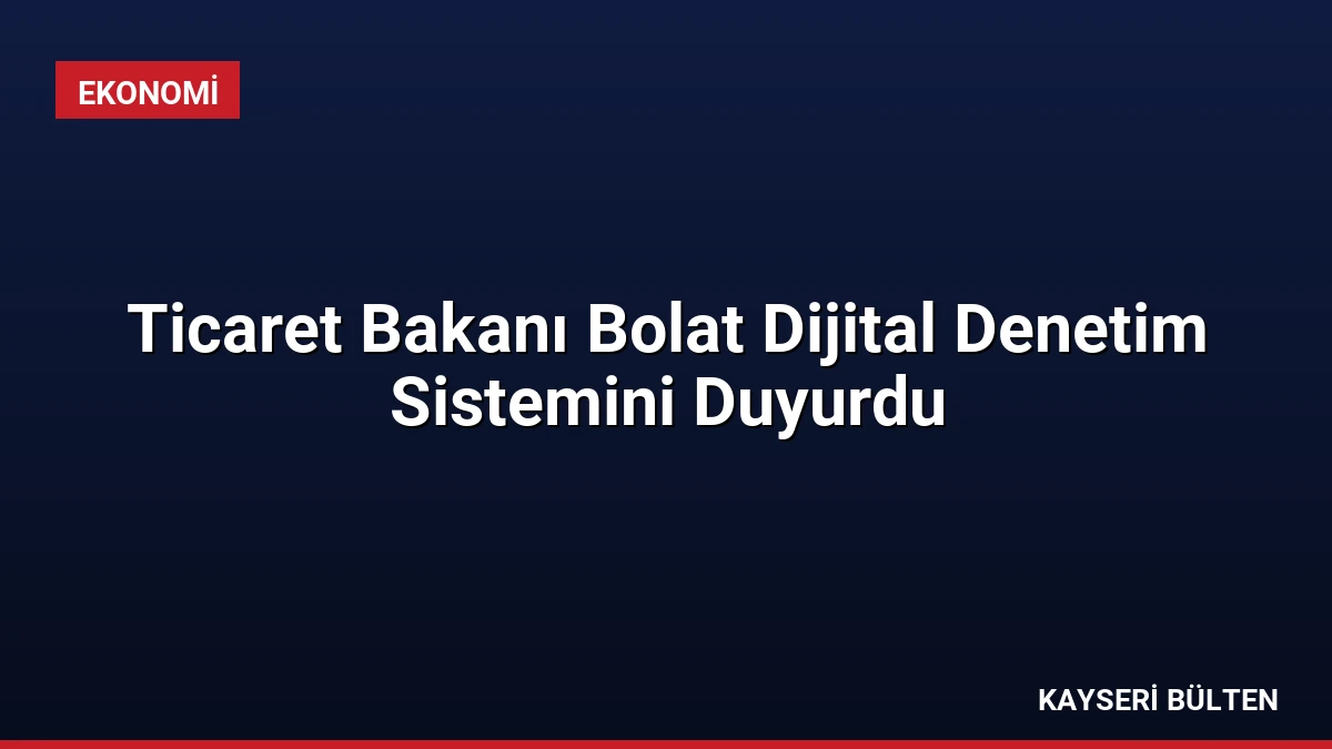 Ticaret Bakanı Bolat Dijital Denetim Sistemini Duyurdu