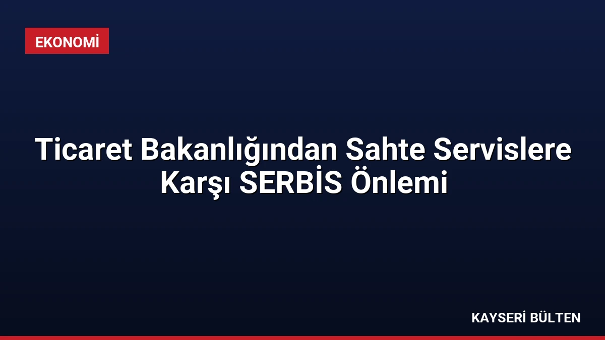 Ticaret Bakanlığından Sahte Servislere Karşı SERBİS Önlemi