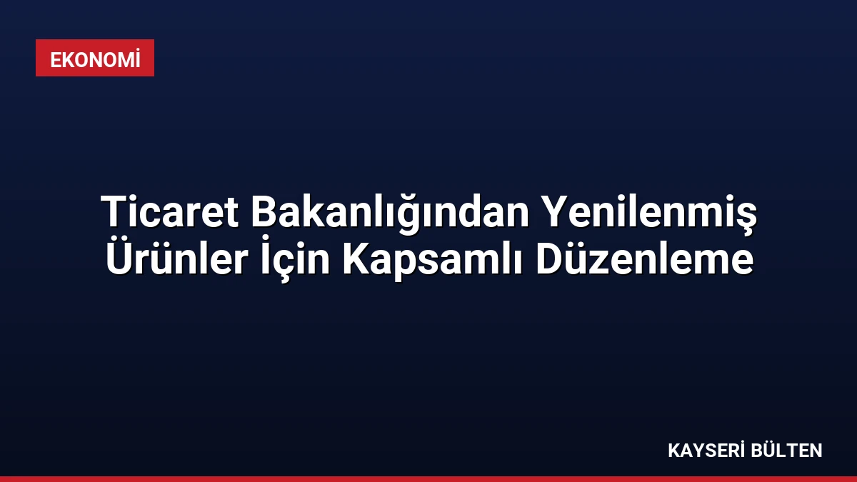 Ticaret Bakanlığından Yenilenmiş Ürünler İçin Kapsamlı Düzenleme