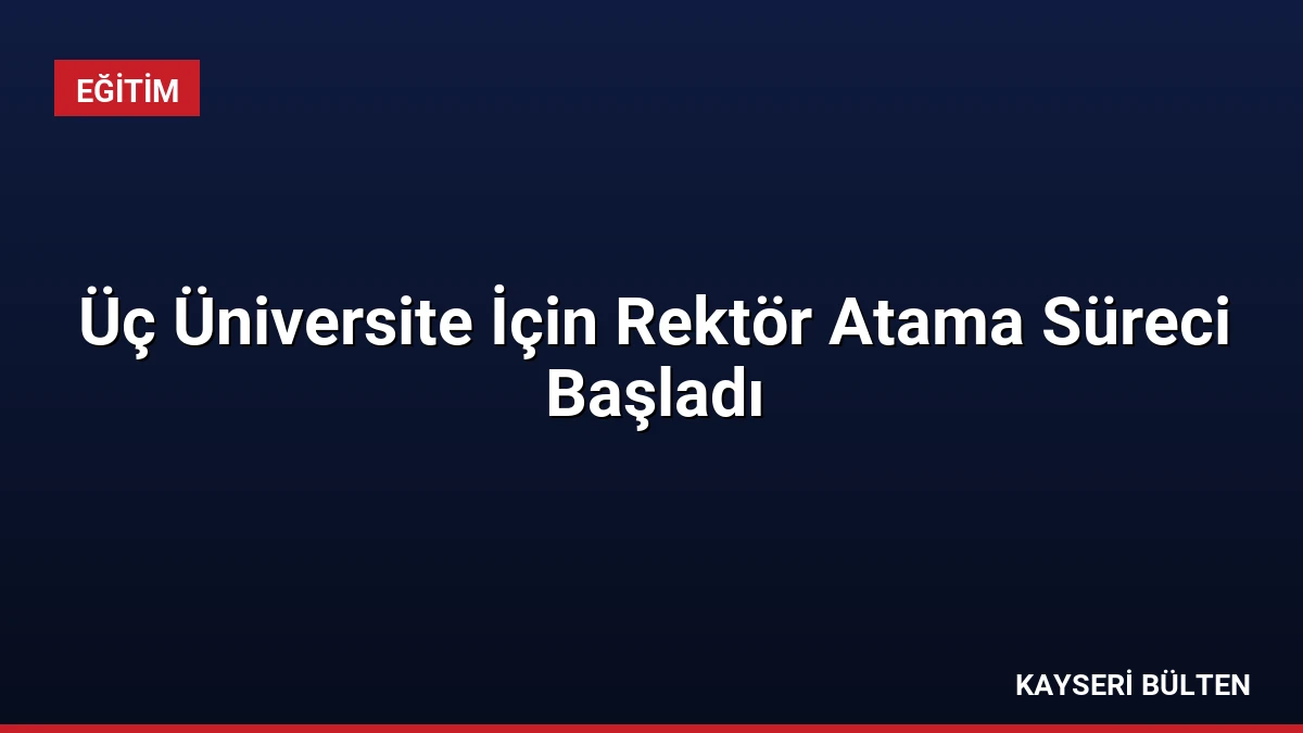Üç Üniversite İçin Rektör Atama Süreci Başladı