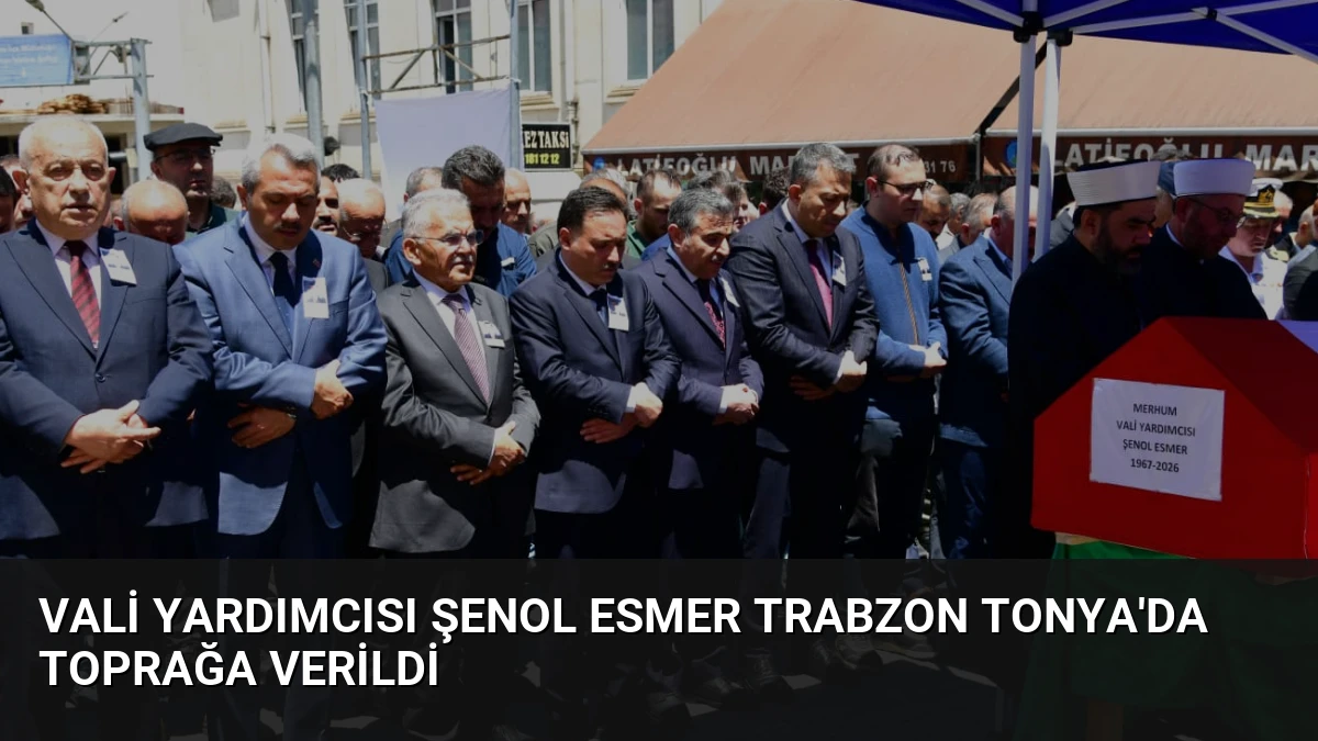 Vali Yardımcısı Şenol Esmer Trabzon Tonya’da Toprağa Verildi