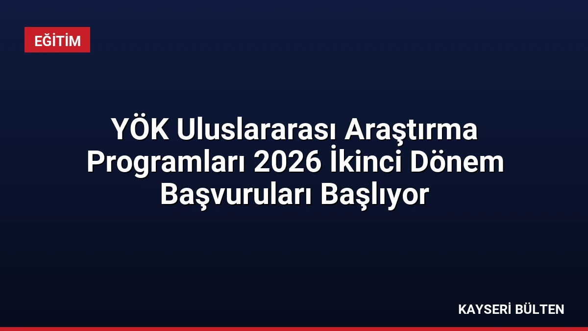 YÖK Uluslararası Araştırma Programları 2026 İkinci Dönem Başvuruları Başlıyor