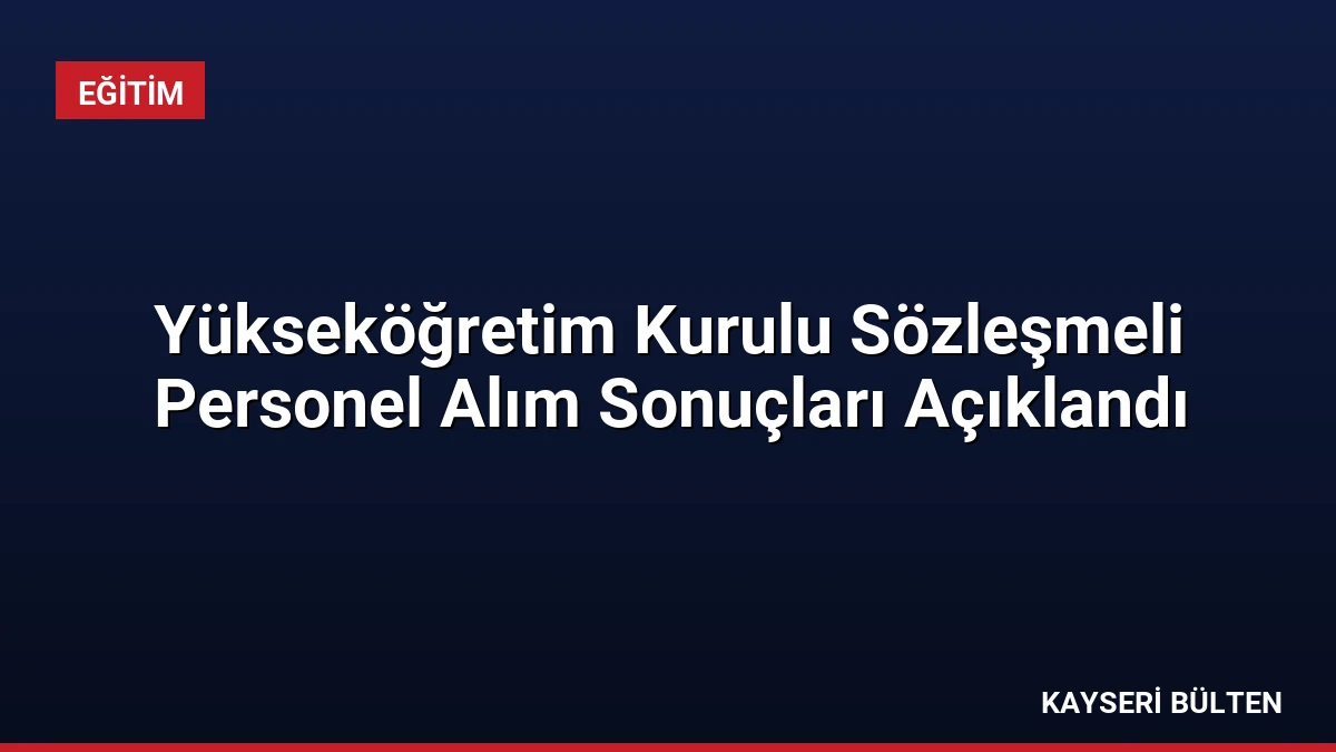 Yükseköğretim Kurulu Sözleşmeli Personel Alım Sonuçları Açıklandı