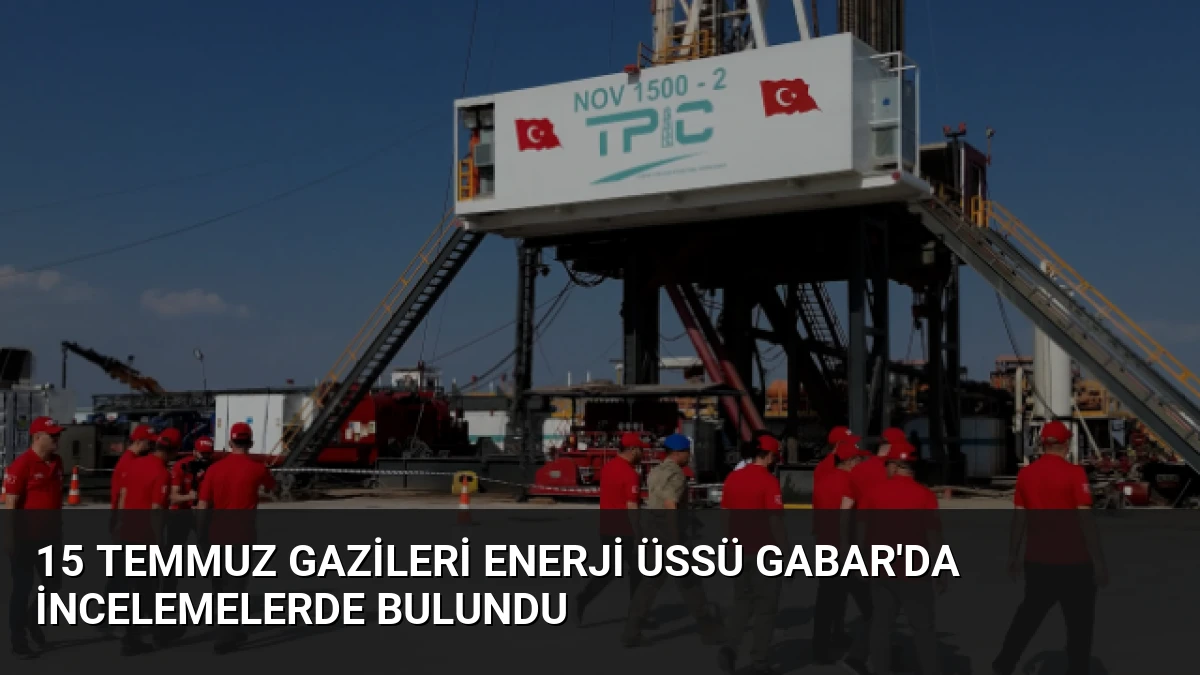 15 Temmuz Gazileri Enerji Üssü Gabar’da İncelemelerde Bulundu