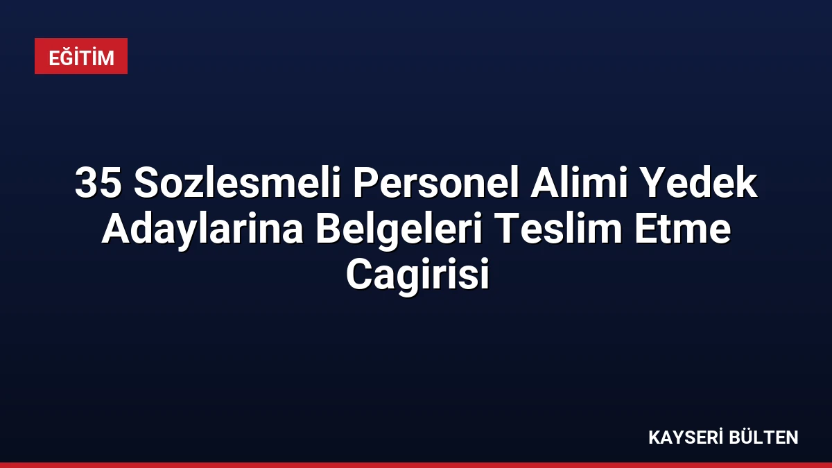 35 Sozlesmeli Personel Alimi Yedek Adaylarina Belgeleri Teslim Etme Cagirisi