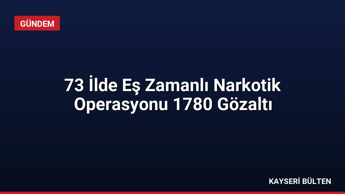73 İlde Eş Zamanlı Narkotik Operasyonu 1780 Gözaltı