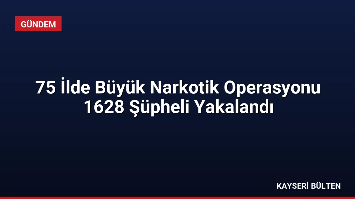 75 İlde Büyük Narkotik Operasyonu 1628 Şüpheli Yakalandı