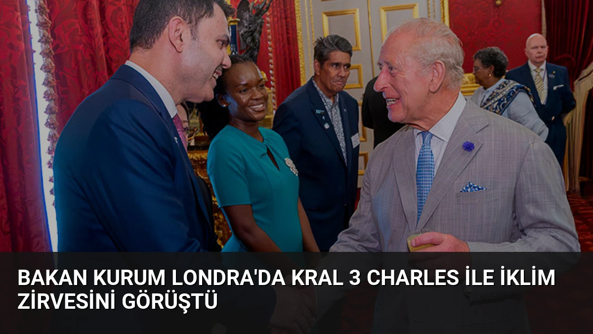 Bakan Kurum Londra’da Kral 3 Charles ile İklim Zirvesini Görüştü
