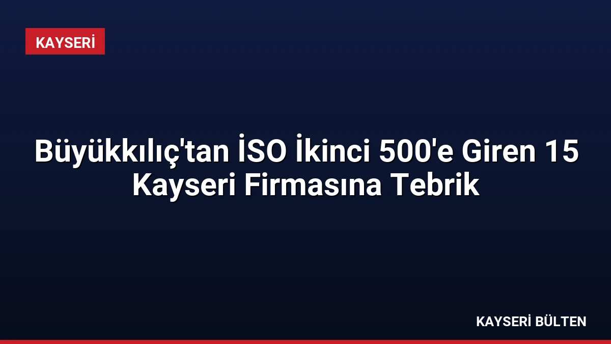 Büyükkılıç’tan İSO İkinci 500’e Giren 15 Kayseri Firmasına Tebrik
