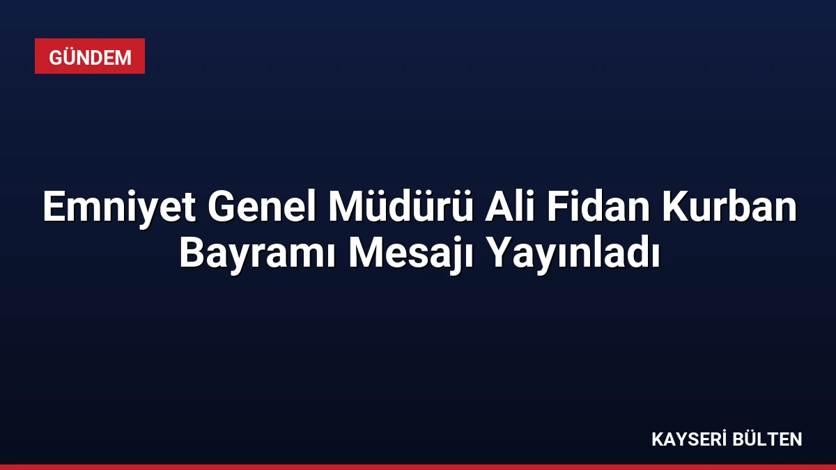 Emniyet Genel Müdürü Ali Fidan Kurban Bayramı Mesajı Yayınladı