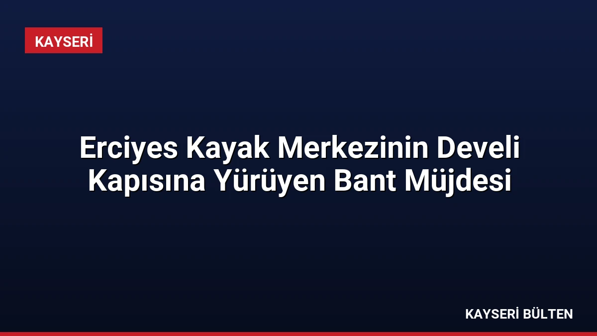 Erciyes Kayak Merkezinin Develi Kapısına Yürüyen Bant Müjdesi