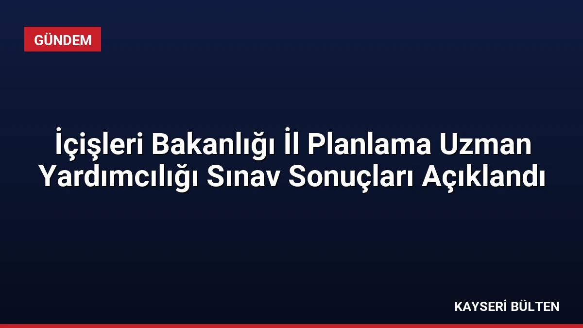 İçişleri Bakanlığı İl Planlama Uzman Yardımcılığı Sınav Sonuçları Açıklandı
