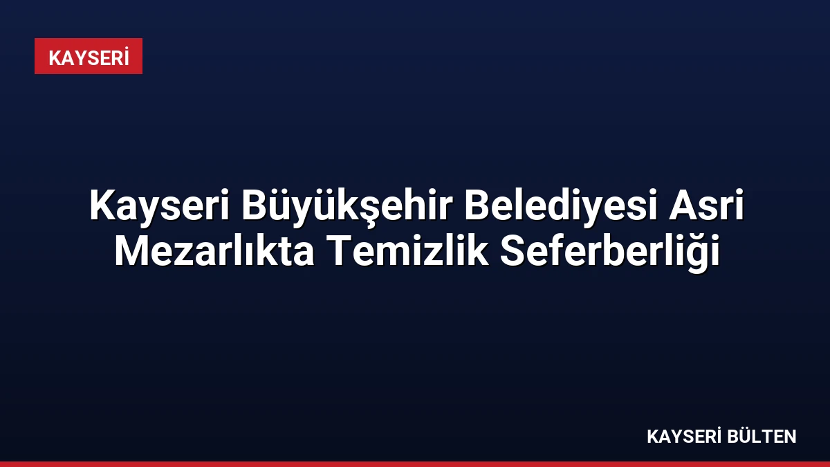 Kayseri Büyükşehir Belediyesi Asri Mezarlıkta Temizlik Seferberliği