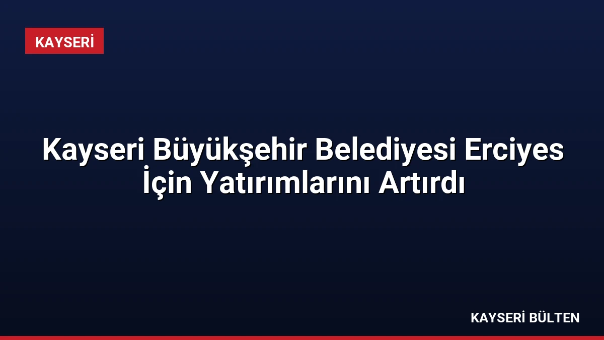 Kayseri Büyükşehir Belediyesi Erciyes İçin Yatırımlarını Artırdı