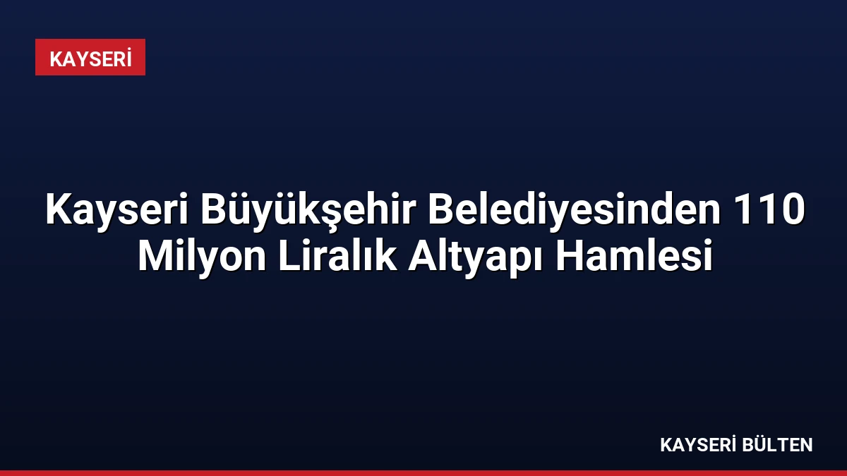 Kayseri Büyükşehir Belediyesinden 110 Milyon Liralık Altyapı Hamlesi