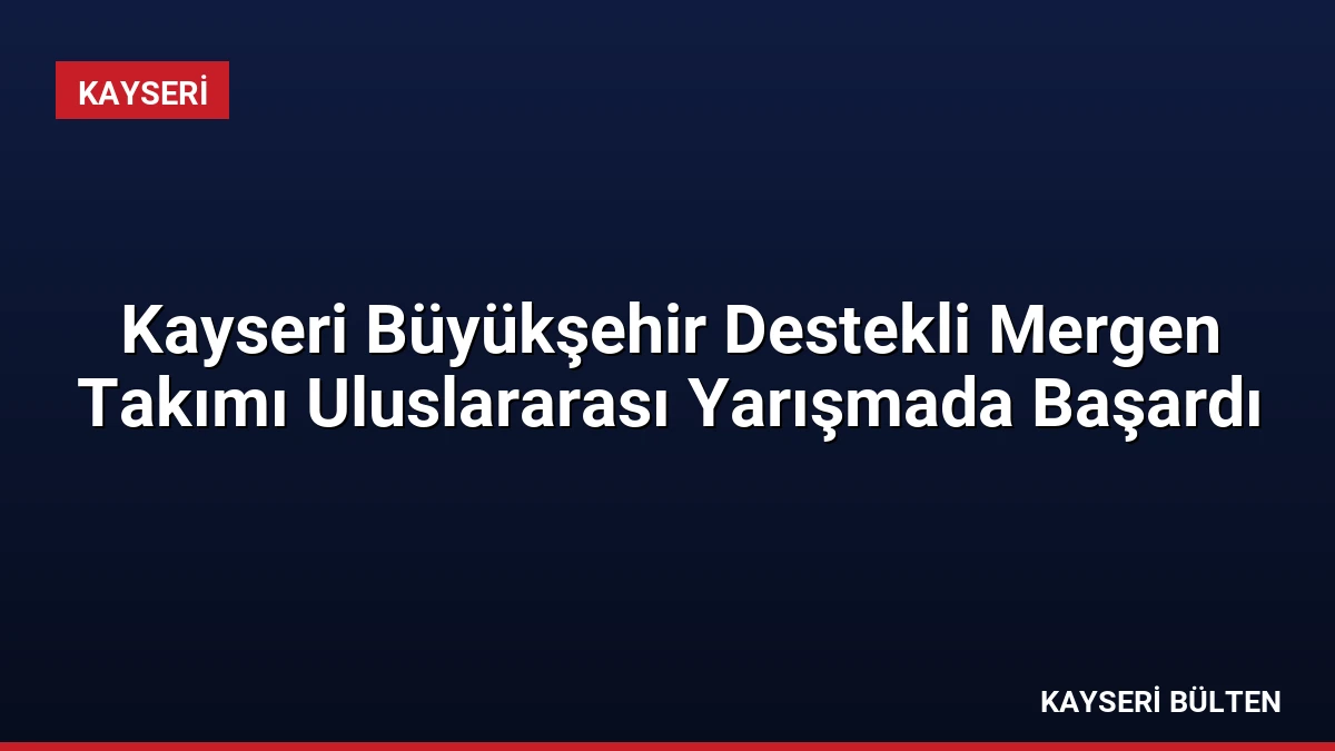 Kayseri Büyükşehir Destekli Mergen Takımı Uluslararası Yarışmada Başardı