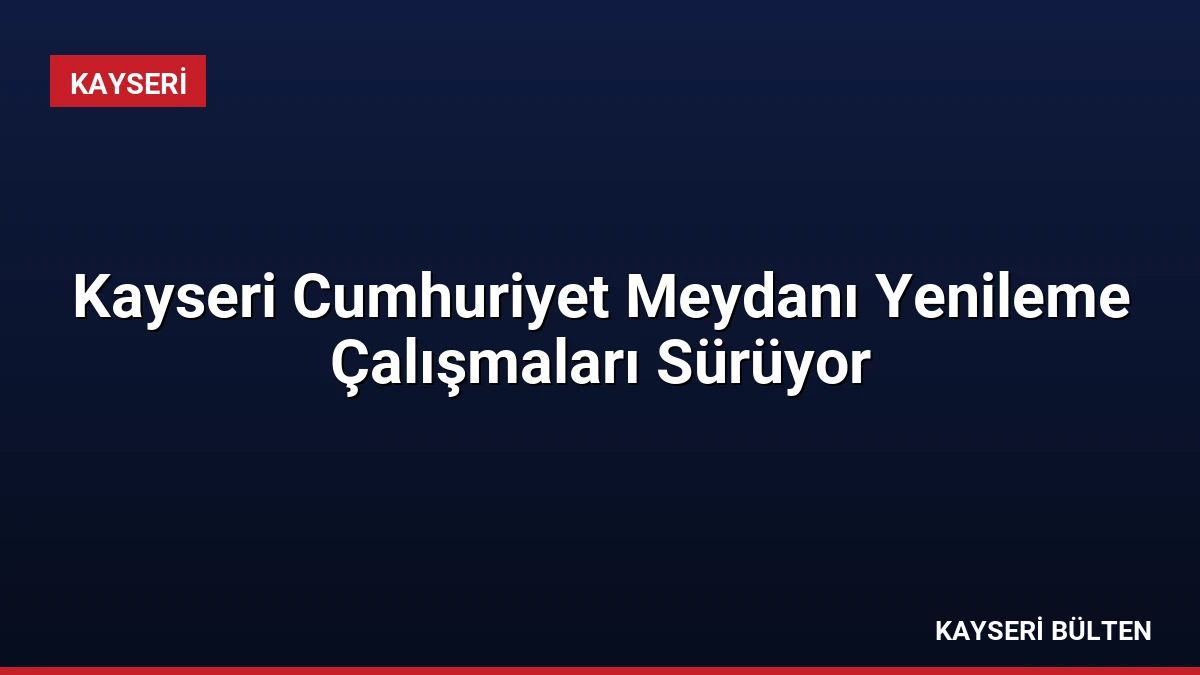Kayseri Cumhuriyet Meydanı Yenileme Çalışmaları Sürüyor