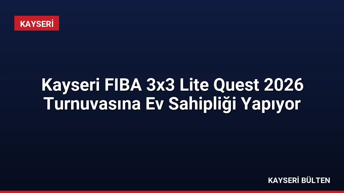 Kayseri FIBA 3×3 Lite Quest 2026 Turnuvasına Ev Sahipliği Yapıyor