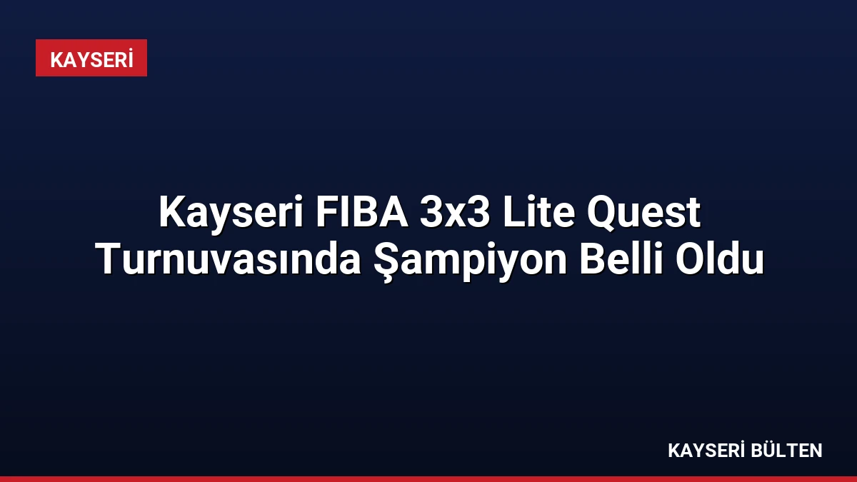 Kayseri FIBA 3×3 Lite Quest Turnuvasında Şampiyon Belli Oldu