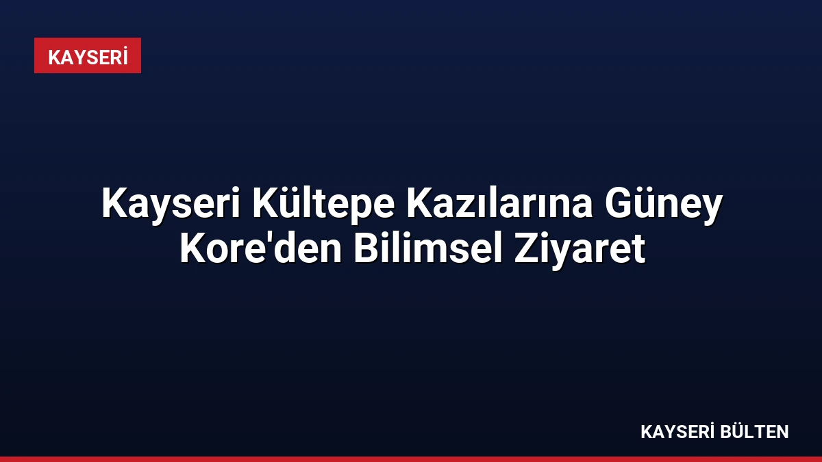 Kayseri Kültepe Kazılarına Güney Kore’den Bilimsel Ziyaret