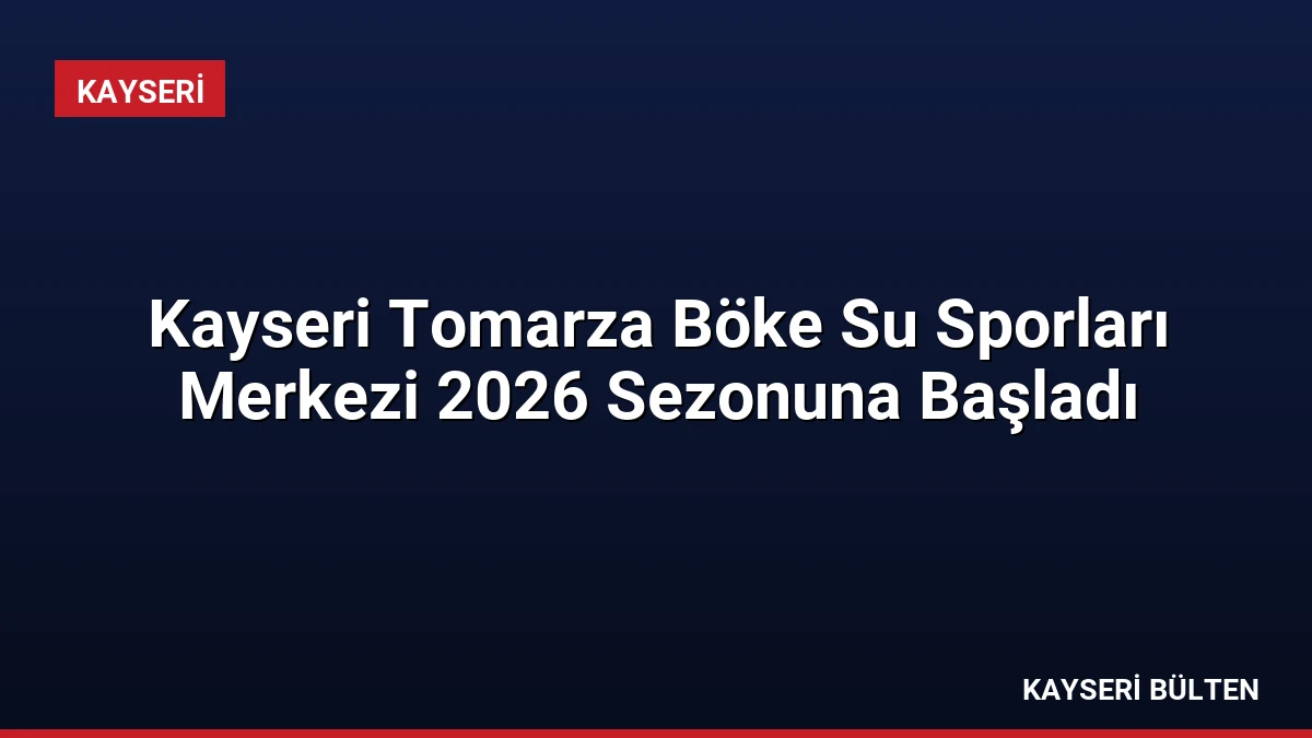 Kayseri Tomarza Böke Su Sporları Merkezi 2026 Sezonuna Başladı