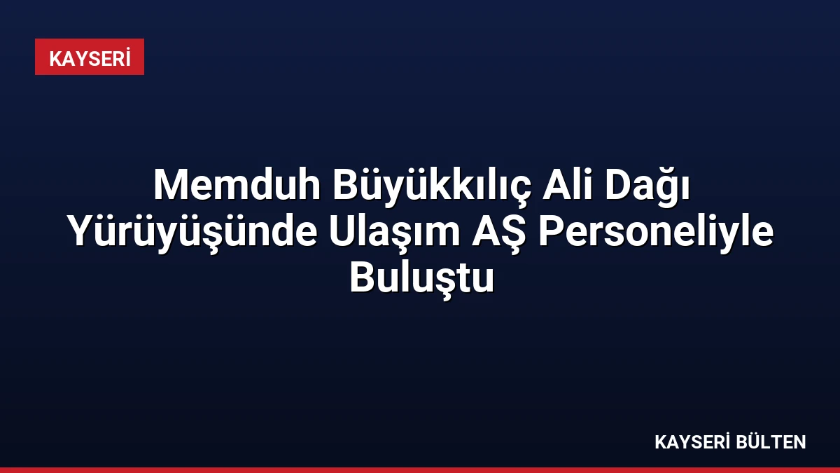 Memduh Büyükkılıç Ali Dağı Yürüyüşünde Ulaşım AŞ Personeliyle Buluştu