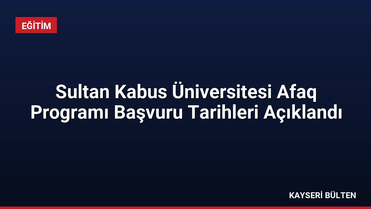 Sultan Kabus Üniversitesi Afaq Programı Başvuru Tarihleri Açıklandı
