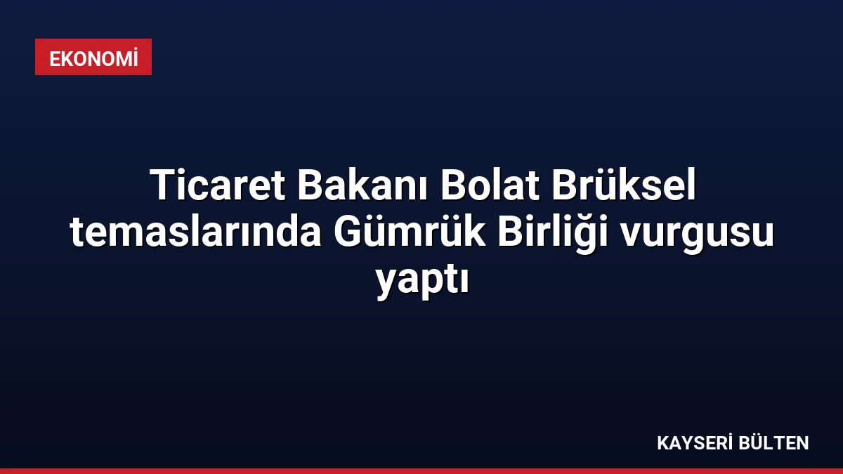 Ticaret Bakanı Bolat Brüksel temaslarında Gümrük Birliği vurgusu yaptı