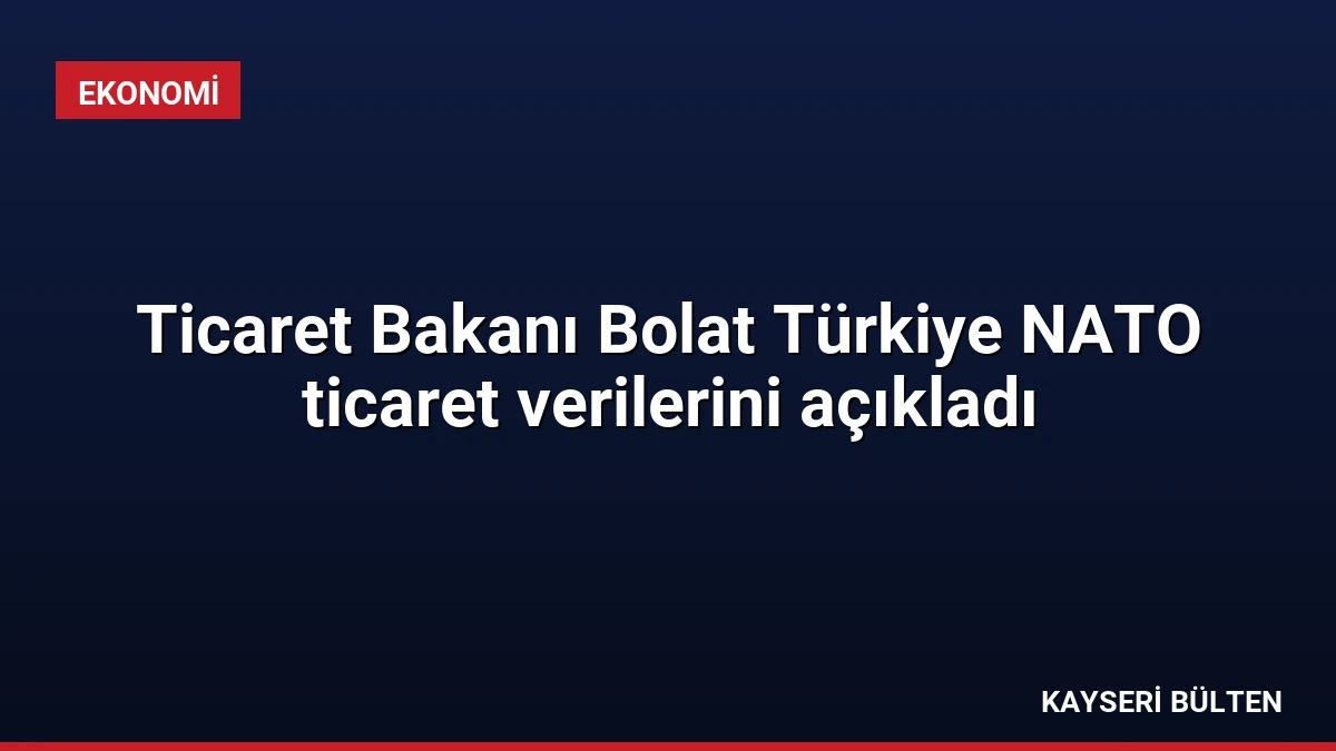 Ticaret Bakanı Bolat Türkiye NATO ticaret verilerini açıkladı