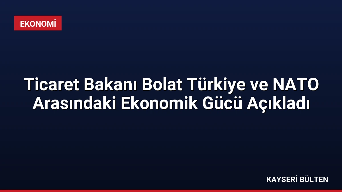 Ticaret Bakanı Bolat Türkiye ve NATO Arasındaki Ekonomik Gücü Açıkladı