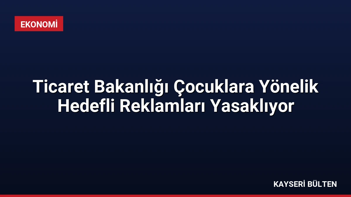 Ticaret Bakanlığı Çocuklara Yönelik Hedefli Reklamları Yasaklıyor