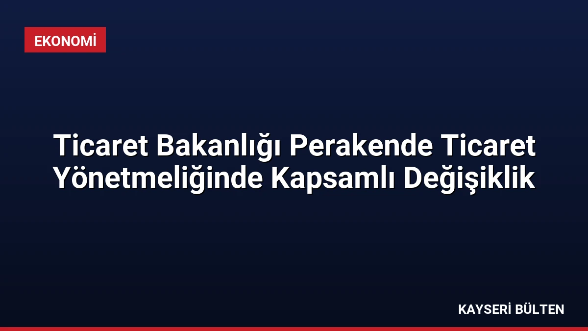 Ticaret Bakanlığı Perakende Ticaret Yönetmeliğinde Kapsamlı Değişiklik