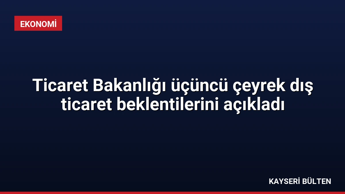 Ticaret Bakanlığı üçüncü çeyrek dış ticaret beklentilerini açıkladı