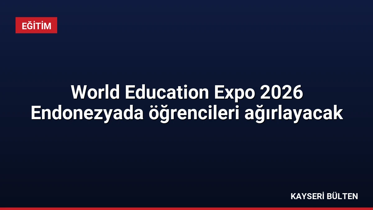 World Education Expo 2026 Endonezyada öğrencileri ağırlayacak