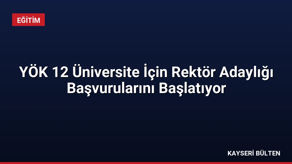 YÖK 12 Üniversite İçin Rektör Adaylığı Başvurularını Başlatıyor